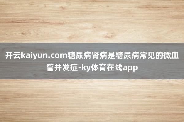 开云kaiyun.com糖尿病肾病是糖尿病常见的微血管并发症-ky体育在线app
