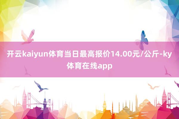 开云kaiyun体育当日最高报价14.00元/公斤-ky体育在线app