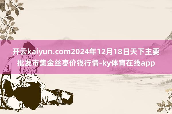 开云kaiyun.com2024年12月18日天下主要批发市集金丝枣价钱行情-ky体育在线app