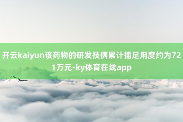 开云kaiyun该药物的研发技俩累计插足用度约为721万元-ky体育在线app