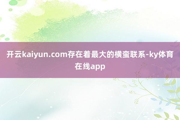 开云kaiyun.com存在着最大的横蛮联系-ky体育在线app
