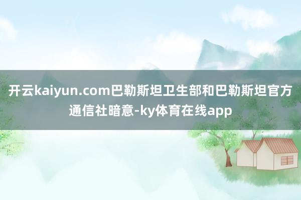 开云kaiyun.com巴勒斯坦卫生部和巴勒斯坦官方通信社暗意-ky体育在线app