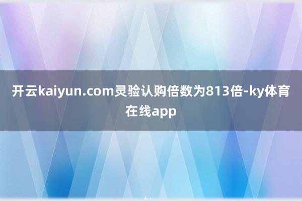 开云kaiyun.com灵验认购倍数为813倍-ky体育在线app
