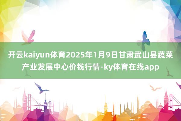 开云kaiyun体育2025年1月9日甘肃武山县蔬菜产业发展中心价钱行情-ky体育在线app