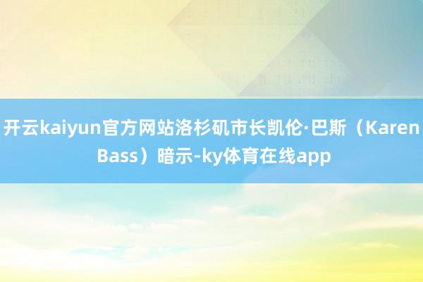 开云kaiyun官方网站洛杉矶市长凯伦·巴斯（Karen Bass）暗示-ky体育在线app