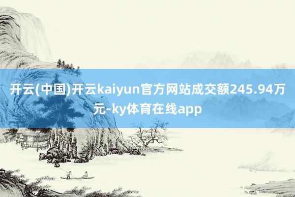开云(中国)开云kaiyun官方网站成交额245.94万元-ky体育在线app