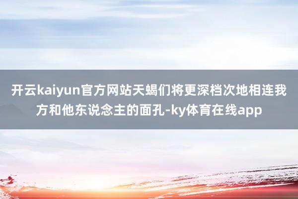 开云kaiyun官方网站天蝎们将更深档次地相连我方和他东说念主的面孔-ky体育在线app