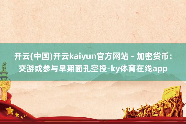开云(中国)开云kaiyun官方网站 - 加密货币：交游或参与早期面孔空投-ky体育在线app