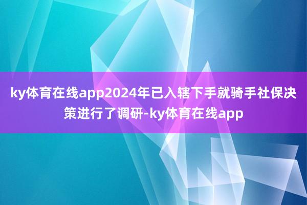 ky体育在线app2024年已入辖下手就骑手社保决策进行了调研-ky体育在线app