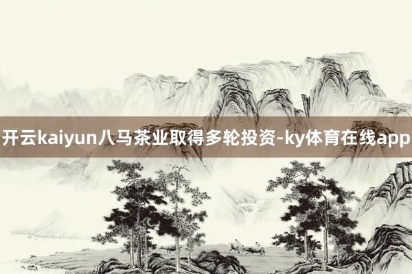 开云kaiyun八马茶业取得多轮投资-ky体育在线app