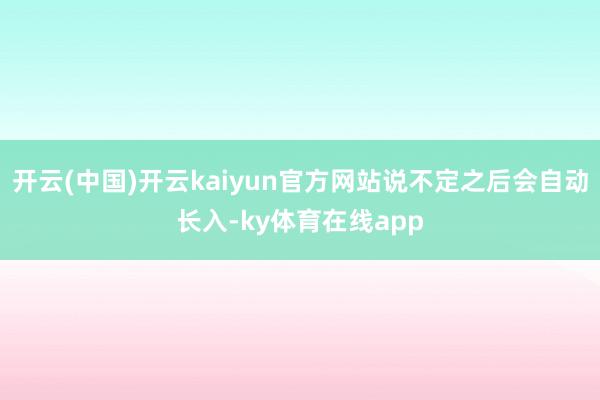 开云(中国)开云kaiyun官方网站说不定之后会自动长入-ky体育在线app