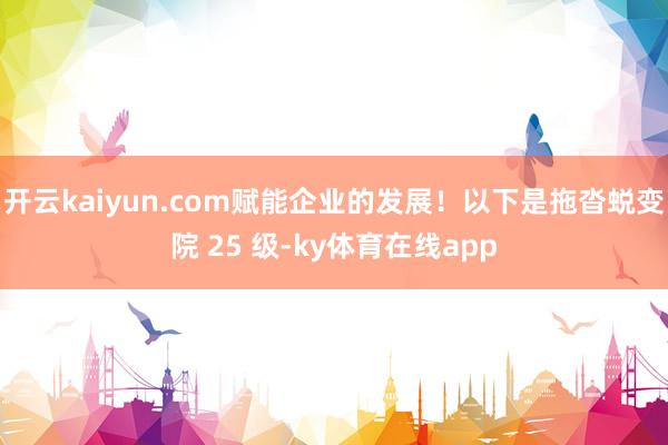 开云kaiyun.com赋能企业的发展！以下是拖沓蜕变院 25 级-ky体育在线app