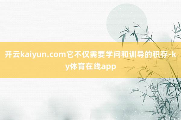 开云kaiyun.com它不仅需要学问和训导的积存-ky体育在线app
