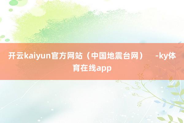 开云kaiyun官方网站（中国地震台网）    -ky体育在线app