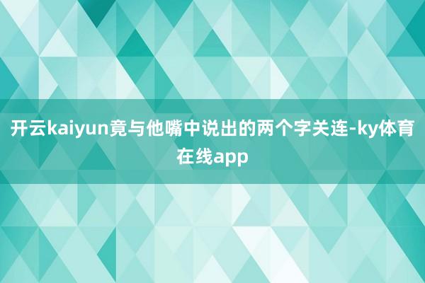 开云kaiyun竟与他嘴中说出的两个字关连-ky体育在线app