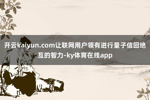开云kaiyun.com让联网用户领有进行量子信回绝互的智力-ky体育在线app