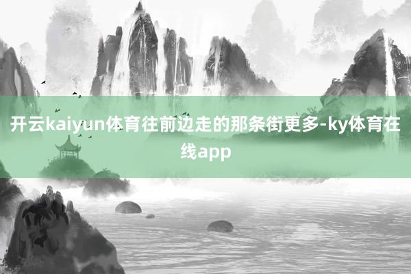 开云kaiyun体育往前边走的那条街更多-ky体育在线app