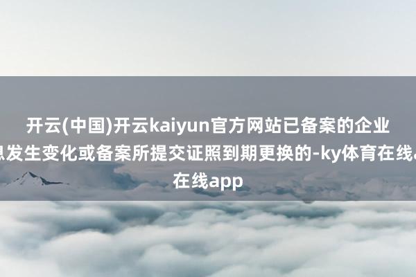 开云(中国)开云kaiyun官方网站已备案的企业信息发生变化或备案所提交证照到期更换的-ky体育在线app