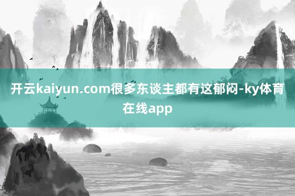 开云kaiyun.com很多东谈主都有这郁闷-ky体育在线app
