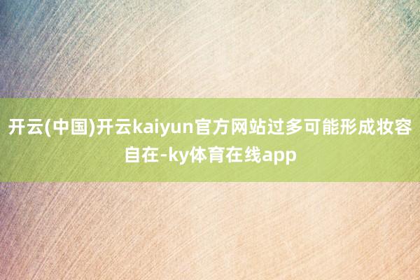 开云(中国)开云kaiyun官方网站过多可能形成妆容自在-ky体育在线app