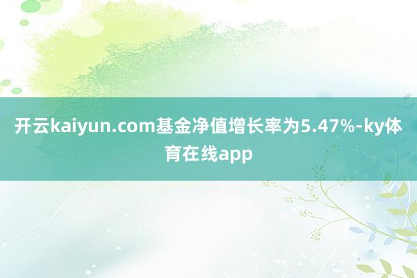开云kaiyun.com基金净值增长率为5.47%-ky体育在线app