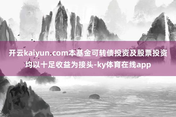 开云kaiyun.com本基金可转债投资及股票投资均以十足收益为接头-ky体育在线app