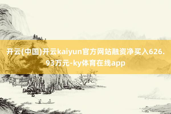 开云(中国)开云kaiyun官方网站融资净买入626.93万元-ky体育在线app