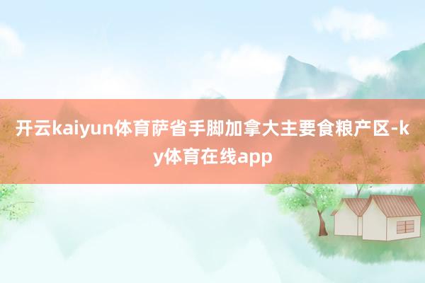 开云kaiyun体育萨省手脚加拿大主要食粮产区-ky体育在线app