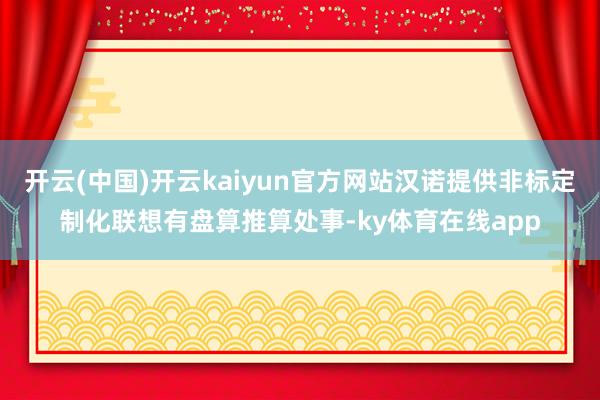 开云(中国)开云kaiyun官方网站汉诺提供非标定制化联想有盘算推算处事-ky体育在线app