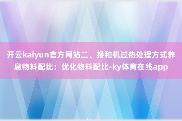 开云kaiyun官方网站二、搀和机过热处理方式养息物料配比：优化物料配比-ky体育在线app