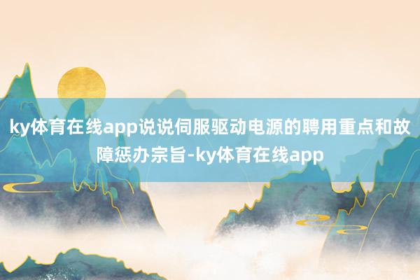 ky体育在线app说说伺服驱动电源的聘用重点和故障惩办宗旨-ky体育在线app
