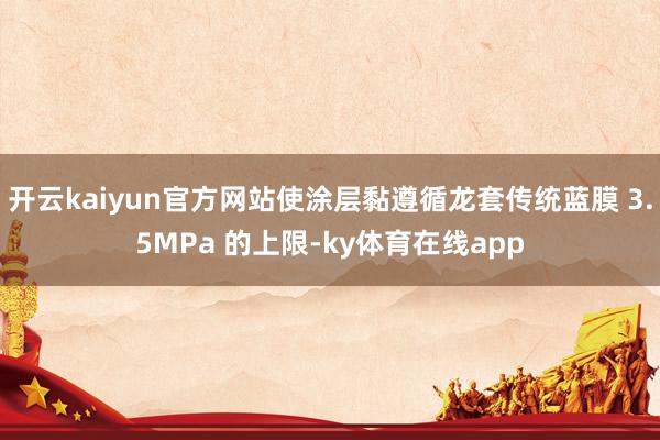 开云kaiyun官方网站使涂层黏遵循龙套传统蓝膜 3.5MPa 的上限-ky体育在线app