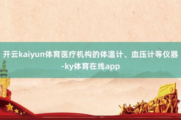 开云kaiyun体育医疗机构的体温计、血压计等仪器-ky体育在线app
