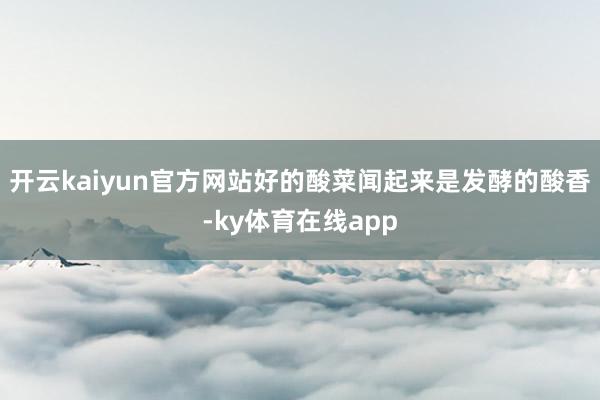 开云kaiyun官方网站好的酸菜闻起来是发酵的酸香-ky体育在线app