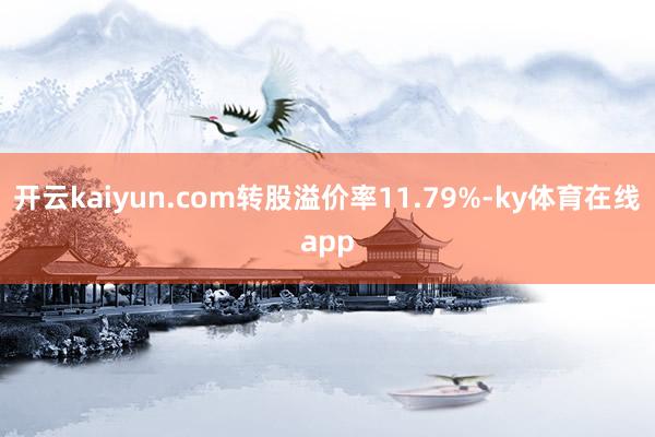 开云kaiyun.com转股溢价率11.79%-ky体育在线app