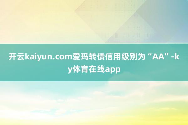 开云kaiyun.com爱玛转债信用级别为“AA”-ky体育在线app
