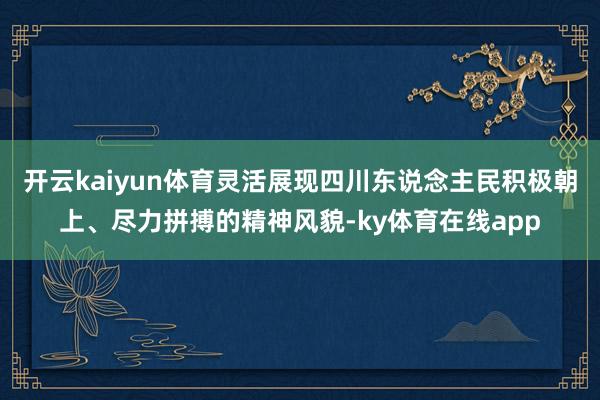 开云kaiyun体育灵活展现四川东说念主民积极朝上、尽力拼搏的精神风貌-ky体育在线app