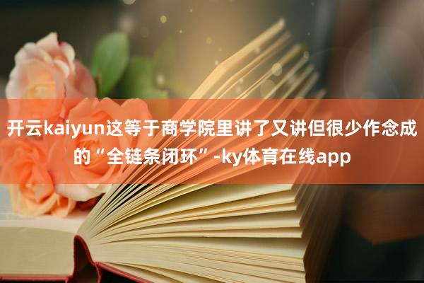 开云kaiyun这等于商学院里讲了又讲但很少作念成的“全链条闭环”-ky体育在线app